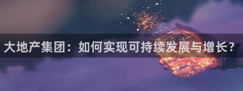 注册风暴娱乐：大地产集团：如何实现可持续发展与增长？