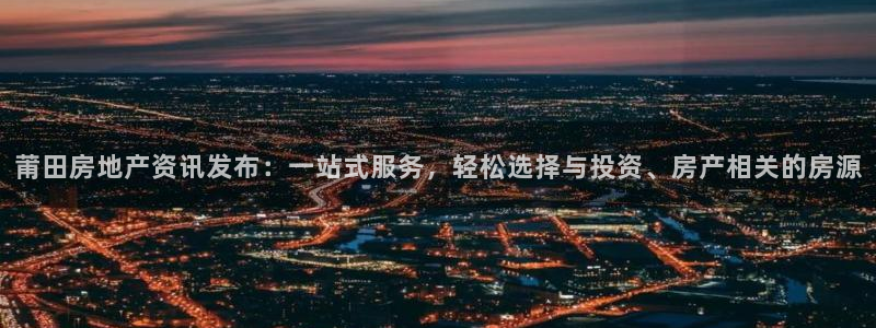 星风暴娱乐：莆田房地产资讯发布：一站式服务，轻松选择与投资、