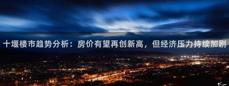 风暴官方娱乐：十堰楼市趋势分析：房价有望再创新高，但经济压力