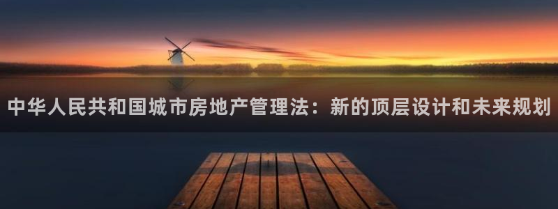 注册风暴娱乐：中华人民共和国城市房地产管理法：新的顶层设计和