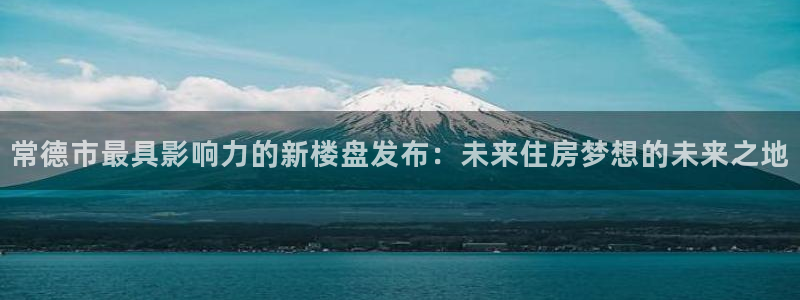 风暴娱乐左5指尖：常德市最具影响力的新楼盘发布：未来住房梦想
