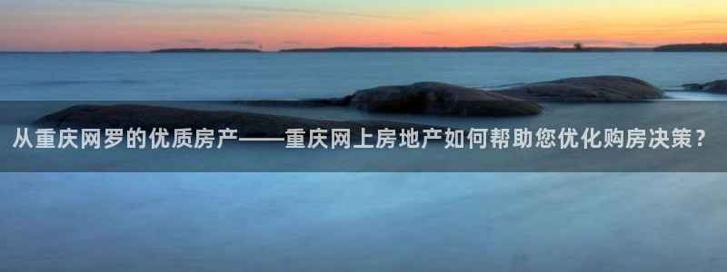 风暴娱乐主管是谁：从重庆网罗的优质房产——重庆网上房地产如何