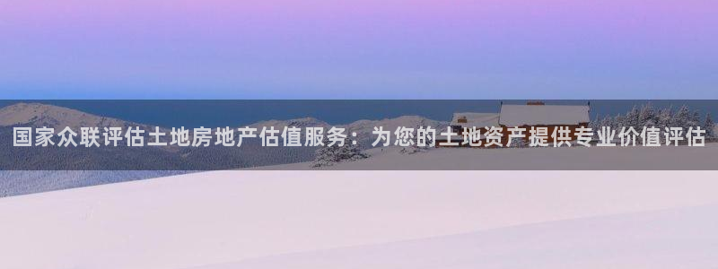 星风暴娱乐：国家众联评估土地房地产估值服务：为您的土地资产提