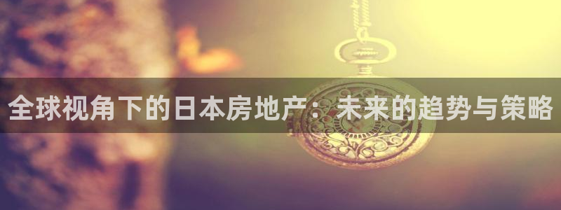娱乐风暴系统：全球视角下的日本房地产：未来的趋势与策略