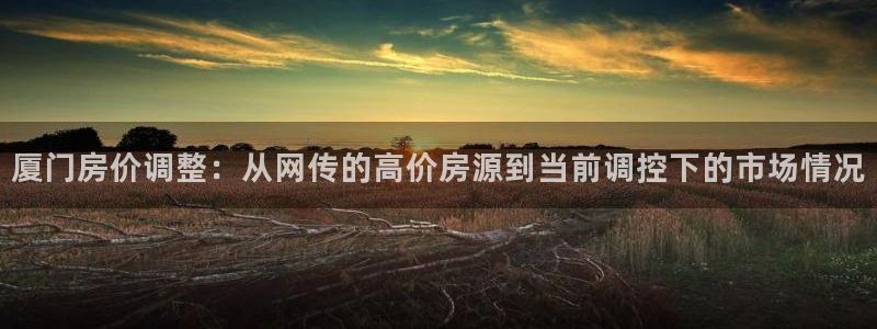 风暴娱乐上5指尖：厦门房价调整：从网传的高价房源到当前调控下