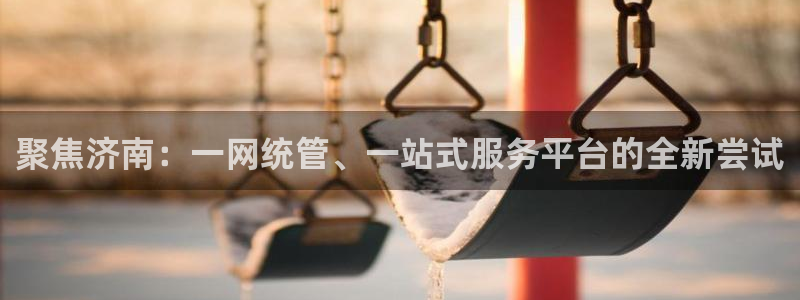 风暴娱乐求333OOc：聚焦济南：一网统管、一站式服务平台的