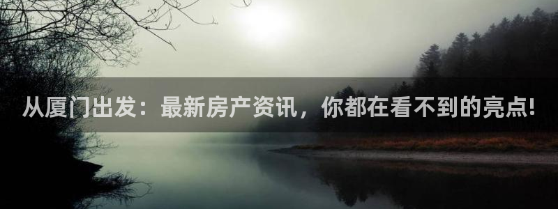 蓝色风暴娱乐：从厦门出发：最新房产资讯，你都在看不到的亮点!