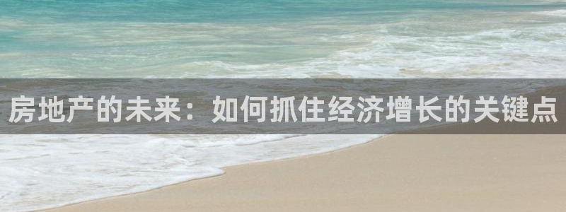 风暴娱乐这个平台靠谱：房地产的未来：如何抓住经济增长的关键点