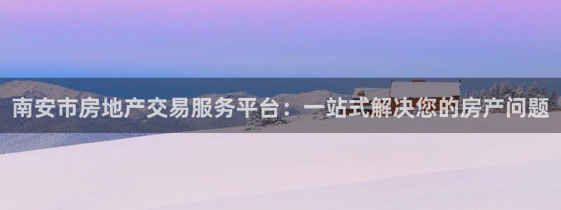 娱乐风暴App：南安市房地产交易服务平台：一站式解决您的房产
