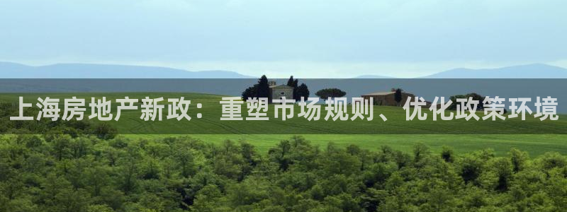 风暴娱乐提现：上海房地产新政：重塑市场规则、优化政策环境