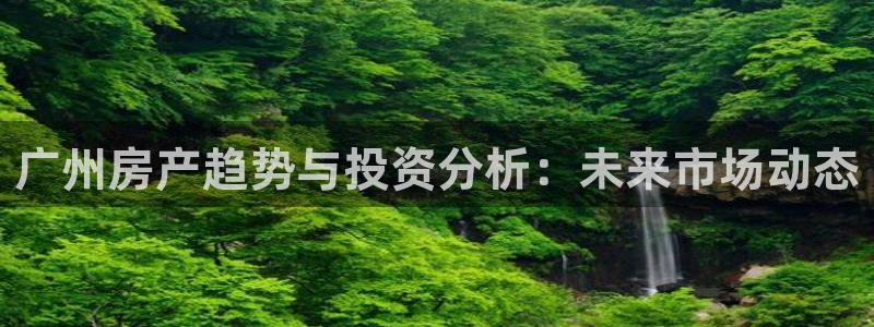 风暴娱乐fb：广州房产趋势与投资分析：未来市场动态