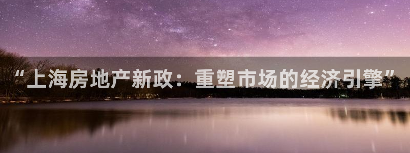 风暴娱乐上5指尖：“上海房地产新政：重塑市场的经济引擎”