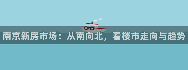 风暴大厅娱乐：南京新房市场：从南向北，看楼市走向与趋势
