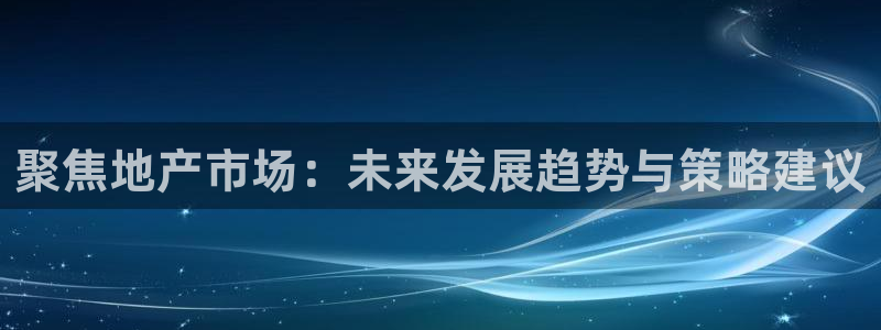 风暴娱乐 北京：聚焦地产市场：未来发展趋势与策略建议