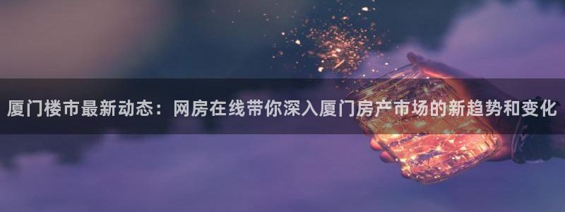 风暴娱乐部：厦门楼市最新动态：网房在线带你深入厦门房产市场的