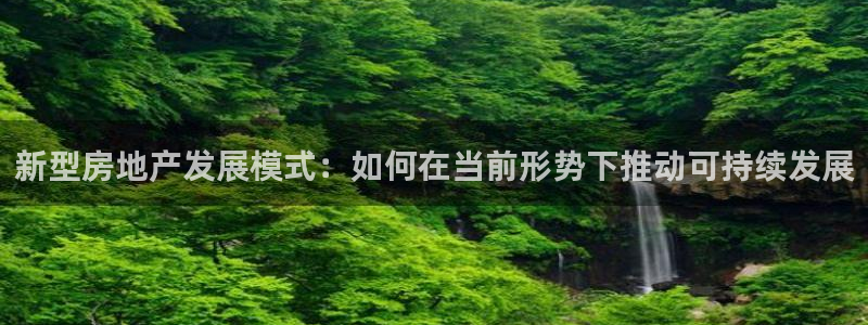 风暴娱乐fb：新型房地产发展模式：如何在当前形势下推动可持续