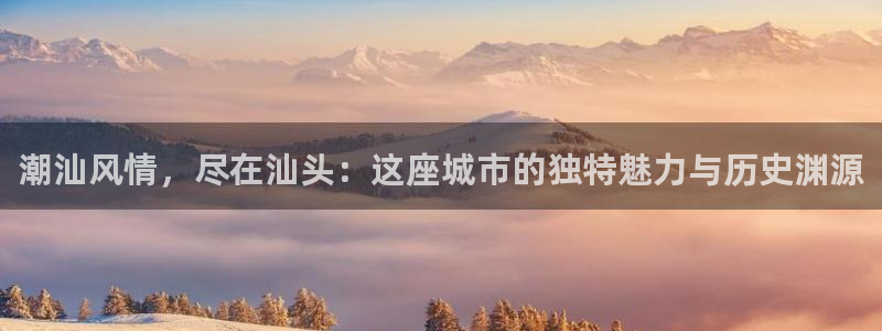 注册风暴娱乐：潮汕风情，尽在汕头：这座城市的独特魅力与历史渊