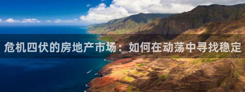 风暴娱乐 平台首页：危机四伏的房地产市场：如何在动荡中寻找稳