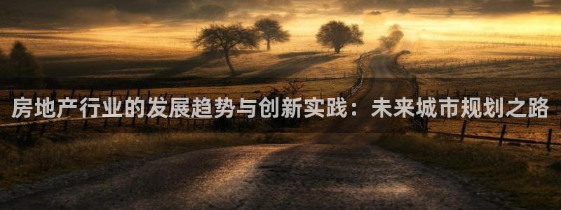 风暴娱乐官网开户：房地产行业的发展趋势与创新实践：未来城市规
