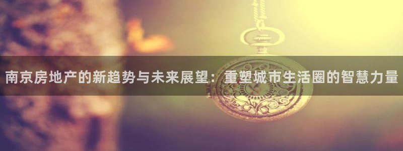 风暴娱乐求333OOf：南京房地产的新趋势与未来展望：重塑城