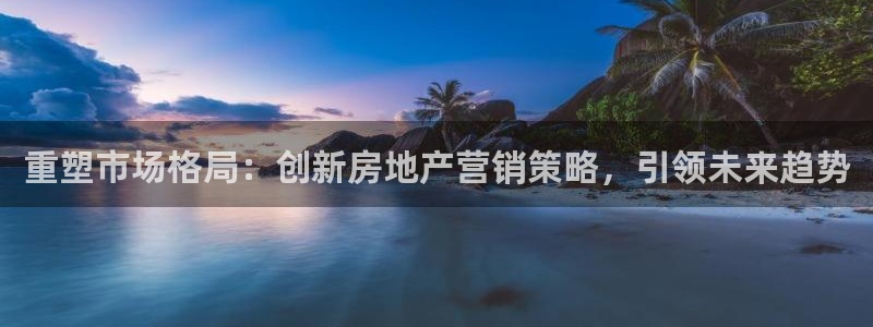 风暴娱乐开户：重塑市场格局：创新房地产营销策略，引领未来趋势