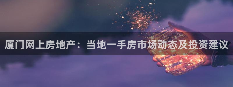 娱乐风暴系统：厦门网上房地产：当地一手房市场动态及投资建议