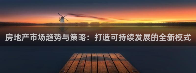 风暴官方娱乐：房地产市场趋势与策略：打造可持续发展的全新模式