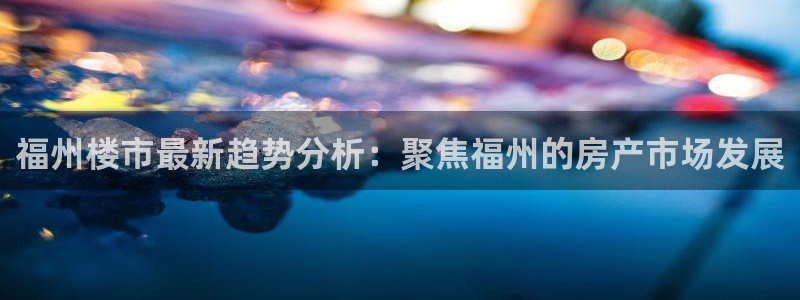 风暴娱乐1：福州楼市最新趋势分析：聚焦福州的房产市场发展