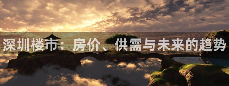 风暴娱乐官方网站：深圳楼市：房价、供需与未来的趋势