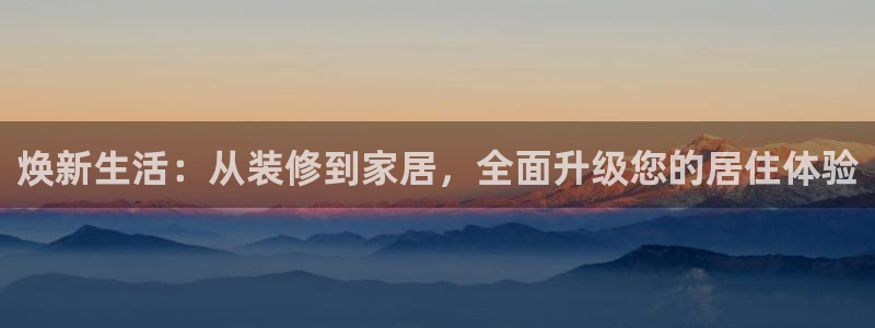 光风暴娱乐：焕新生活：从装修到家居，全面升级您的居住体验
