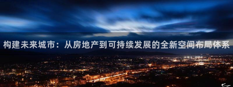 风暴娱乐开户：构建未来城市：从房地产到可持续发展的全新空间布