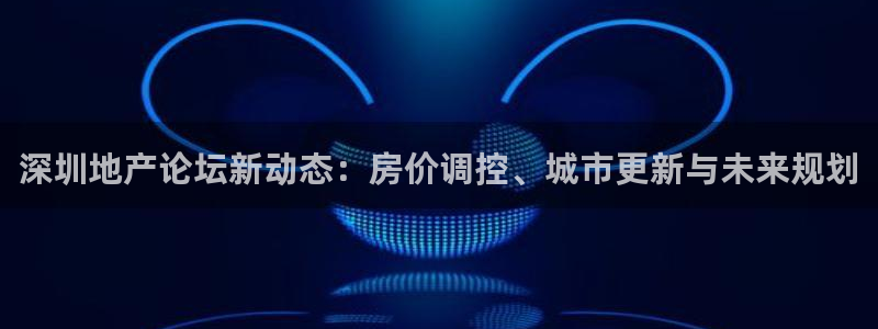 万万娱乐风暴：深圳地产论坛新动态：房价调控、城市更新与未来规
