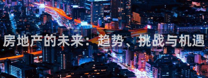 光风暴娱乐：房地产的未来：趋势、挑战与机遇