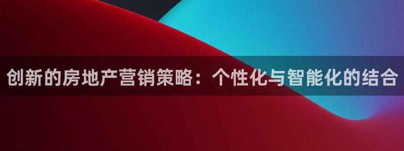 风暴娱乐平台地址：创新的房地产营销策略：个性化与智能化的结合