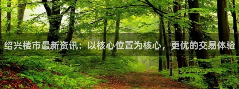风暴娱乐求333OOa：绍兴楼市最新资讯：以核心位置为核心，