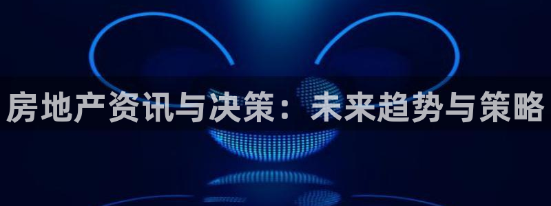 风暴娱乐 风暴注册平台：房地产资讯与决策：未来趋势与策略