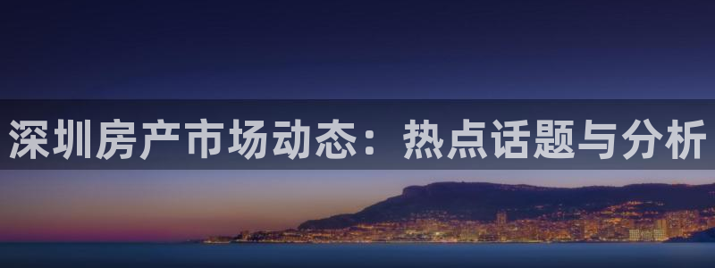 风暴娱乐：深圳房产市场动态：热点话题与分析