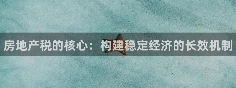 星风暴娱乐：房地产税的核心：构建稳定经济的长效机制