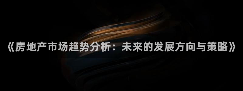 风暴新娱乐：《房地产市场趋势分析：未来的发展方向与策略》