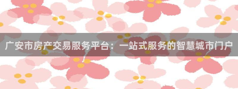 4120051风暴娱乐：广安市房产交易服务平台：一站式服务的