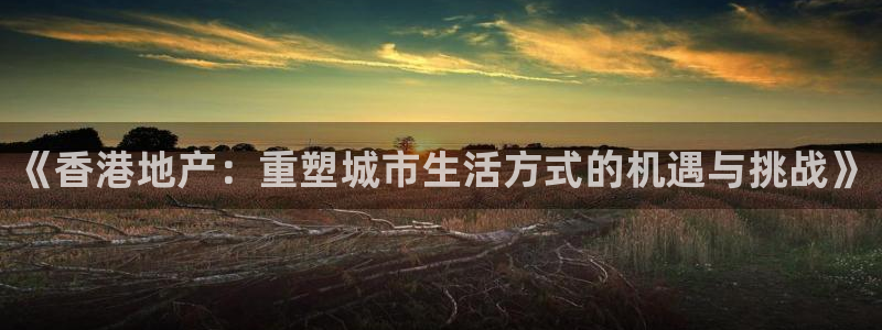 风暴娱乐号：《香港地产：重塑城市生活方式的机遇与挑战》