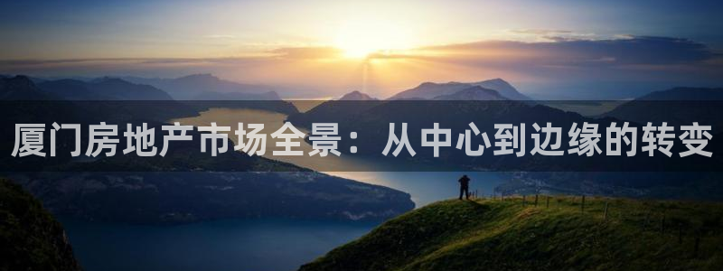 风暴娱乐平台地址：厦门房地产市场全景：从中心到边缘的转变