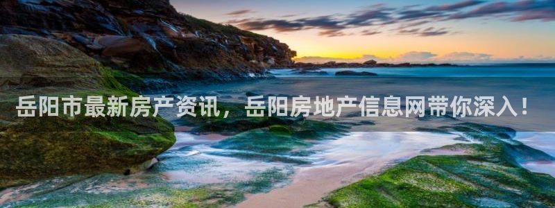 注册风暴娱乐：岳阳市最新房产资讯，岳阳房地产信息网带你深入！