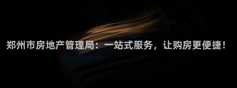 风暴娱乐344272：郑州市房地产管理局：一站式服务，让购房