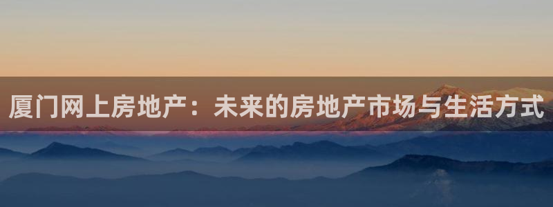 风暴娱乐部：厦门网上房地产：未来的房地产市场与生活方式