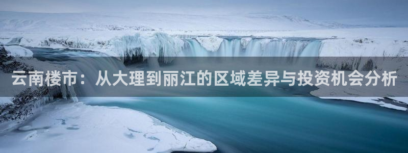 风暴娱乐套路：云南楼市：从大理到丽江的区域差异与投资机会分析