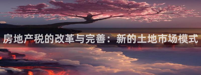 风暴娱乐上5指尖：房地产税的改革与完善：新的土地市场模式