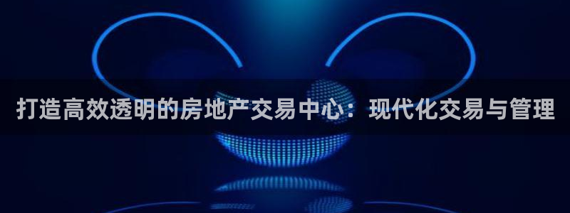 风暴娱乐乃六七五一38：打造高效透明的房地产交易中心：现代化