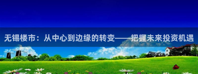 风暴英雄娱乐：无锡楼市：从中心到边缘的转变——把握未来投资机