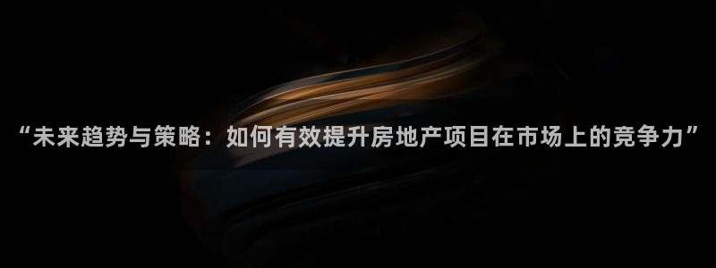 风暴娱乐号：“未来趋势与策略：如何有效提升房地产项目在市场上